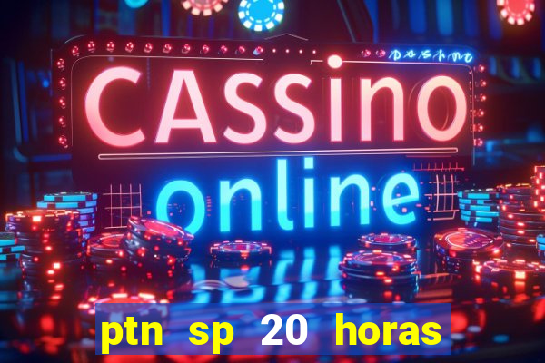 ptn sp 20 horas de hoje